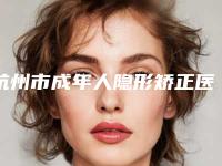 杭州市成年人隐形矫正医生排名前10强必须安利-杭州市成年人隐形矫正口腔医生