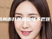 杭州市打玻尿酸隆下巴医院排名_六强正规医院信息公开(杭州俪仁医疗美容诊所去了都说好)