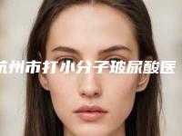 杭州市打小分子玻尿酸医院上榜清单前十佳哪些可靠(杭州市打小分子玻尿酸整形医院)