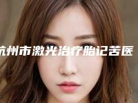 杭州市激光治疗胎记苦医生排行榜前五名单哪个好(李琪医生含价格一览表)