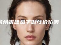 杭州市隆鼻子做线价位表及项目情况公示-杭州美莱美容医院价格多少钱啊