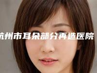 杭州市耳朵部分再造医院在榜清单前十佳上榜机构盘点（浙医一院整形美容外科正规有名气）