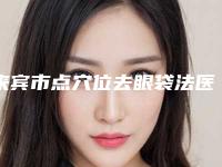 来宾市点穴位去眼袋法医院排名前五展现(来宾市点穴位去眼袋法整形医院)
