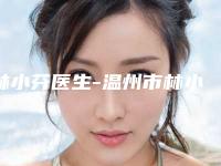 林小芬医生-温州市林小芬医生o型腿矫正手术口碑实力测评