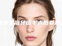 林平全冠牙齿手术后要注意护理