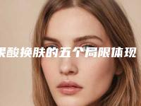 果酸换肤的五个局限体现(果酸换肤的坏处)