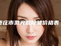 枣庄市激光做除皱价格表2025热门上线-枣庄市激光做除皱医院怎么收费