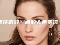 枣庄市好一点的去色素沉着医院(诚善敬美医疗新版机构上线)