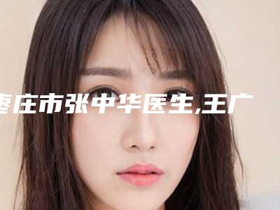 枣庄市张中华医生,王广宁医生项目价格表技术怎么样