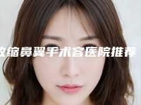 收缩鼻翼手术容医院推荐：收缩鼻翼手术医院top20网友良心盛赞