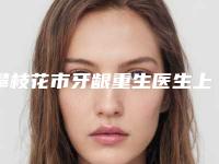 攀枝花市牙龈重生医生上榜清单专业品质值得信赖-攀枝花市牙龈重生口腔医生