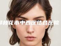 攀枝花市中西医结合医院攀枝花学院附属医院整形美容科价格(收费标准)新版更新-擅长项目整耳再造等