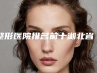 整形医院排名前十湖北省(武汉市第三医院整形烧伤外科汇聚正规机构)