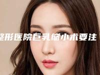 整形医院巨乳缩小术要注意的事项