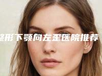 整形下颚向左歪医院推荐:下颚向左歪医院30强榜单综合一览