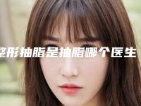 整形抽脂是抽脂哪个医生做的好天津市(张顺庆医生简介信息一览)