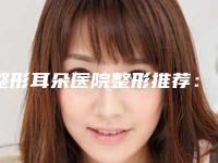 整形耳朵医院整形推荐:整形耳朵医院前30佳预测