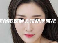 柳州市瘦脸去咬肌医院排名前十一一介绍(柳州市瘦脸去咬肌整形医院)