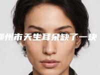 柳州市天生耳朵缺了一块医院排行top10技术出众-柳州医专一附院骨伤整形外科凭好口碑稳稳上前三强