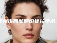 柳州市面部侧切提拉手术医院排名前十靠谱榜单一览-柳州市面部侧切提拉手术整形医院
