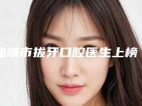 曲靖市拔牙口腔医生上榜清单前十佳人气一览-曲靖市拔牙医生解锁前三