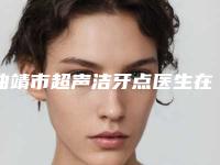 曲靖市超声洁牙点医生在榜名单top10名单点评-曲靖市査锦东口腔医生