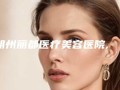朔州丽都医疗美容医院,朔州文文冰洁绣苑哪个技术更上一楼