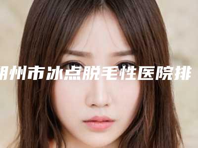 朔州市冰点脱毛性医院排行公立私立占比参半-朔州市冰点脱毛性整形医院