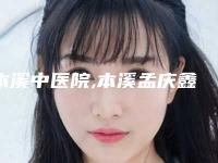 本溪中医院,本溪孟庆鑫美容外科诊所宝藏机构实力对比