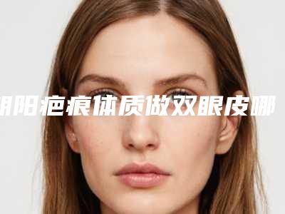朝阳疤痕体质做双眼皮哪里效果好