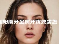 朝阳镶牙金属牙术效果怎么样价格大概是多少