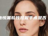 施悦黑脸娃娃做手术是否有危险性