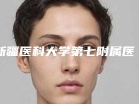 新疆医科大学第七附属医院,新疆医科大学附属医院美容整形科技术口碑一对一了解