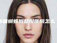 新疆蝴蝶斑整形医院怎么样新疆维吾尔自治区人民医院整形外科看谁果更出色