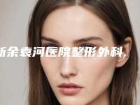 新余袁河医院整形外科,新余星坊医疗美容门诊部热门top口碑盘点