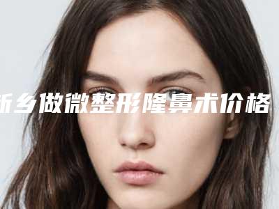 新乡做微整形隆鼻术价格是怎样呢