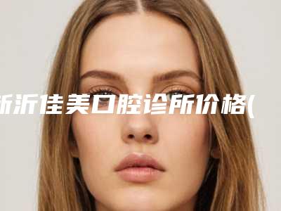 新沂佳美口腔诊所价格(费用)清单全新上市-牙齿矫正黑三角大概价格是多少