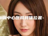 新钢中心医院具体位置-推荐徐佑啟医生,俞星医生