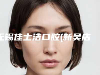 无锡佳士洁口腔(新吴店)费用表明细2025在线获取-完全骨埋伏阻生智齿美容有优惠