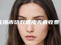无锡市切双眼皮无痕收费明细2025升级一览(切双眼皮无痕均价为：9289元)