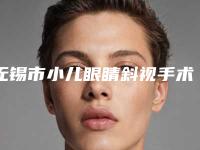无锡市小儿眼睛斜视手术价格表(费用)最新一览(小儿眼睛斜视手术费用大致需要多少钱)