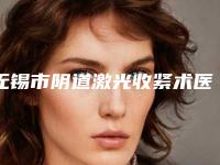 无锡市阴道激光收紧术医院排行榜前十位口碑实力名单-无锡百佳妇产医疗美容实力造就良好口碑