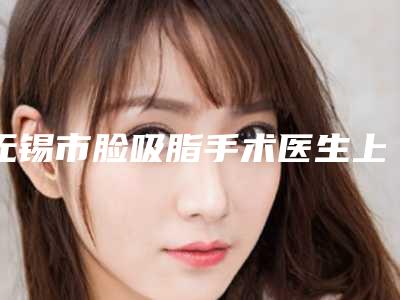 无锡市脸吸脂手术医生上榜名单案例集可供参考-无锡市脸吸脂手术整形医生