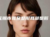 无锡市耳朵整形耳部整形医生口碑排行前十佳大公布-无锡市耳朵整形耳部整形整形医生