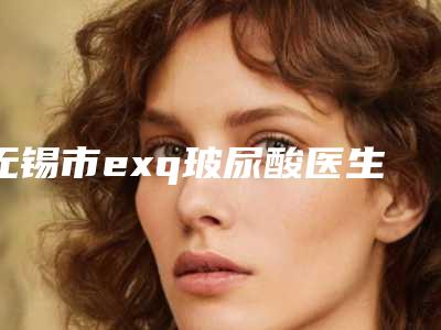 无锡市exq玻尿酸医生排名top10强名单盘点-牛民军医生上榜理由随即了解