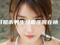 日照市男生纹眉医院在榜名单前十位谁独占鳌头（东港美丽华医疗美容门诊部网友满意度高）