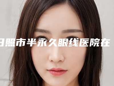 日照市半永久眼线医院在榜名单前10强值得一览-日照艺容整形美容门诊部全国连锁实力靠谱~