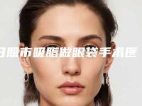 日照市吸脂做眼袋手术医院排名榜前十名口碑榜发布-日照市吸脂做眼袋手术整形医院
