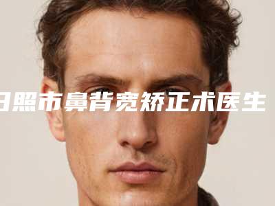 日照市鼻背宽矫正术医生排行榜哪个最好-周茂强医生出名靠谱
