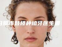 日照市鼓楼种植牙医生哪位效果好(李岩涛医生收费不贵哦)